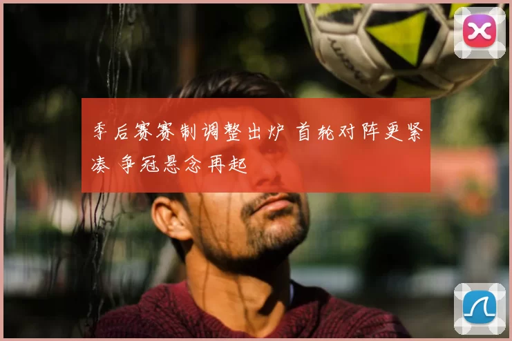 季后赛赛制调整出炉 首轮对阵更紧凑 争冠悬念再起