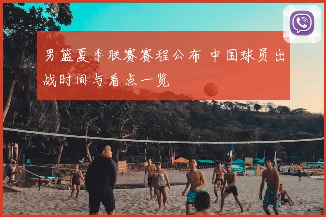 男篮夏季联赛赛程公布 中国球员出战时间与看点一览