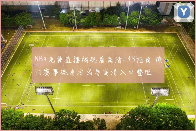 NBA免费直播线观看高清JRS指南 热门赛事观看方式与高清入口整理