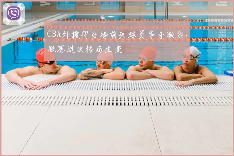 CBA外援得分榜前列球员争夺激烈,联赛进攻格局生变