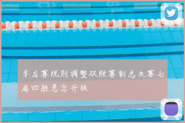 季后赛规则调整双败赛制总决赛七局四胜悬念升级