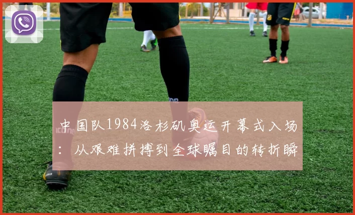 中国队1984洛杉矶奥运开幕式入场:从艰难拼搏到全球瞩目的转折瞬间