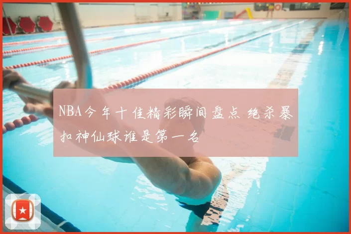 NBA今年十佳精彩瞬间盘点 绝杀暴扣神仙球谁是第一名