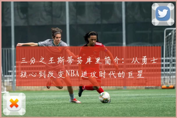 三分之王斯蒂芬库里简介：从勇士核心到改变NBA进攻时代的巨星