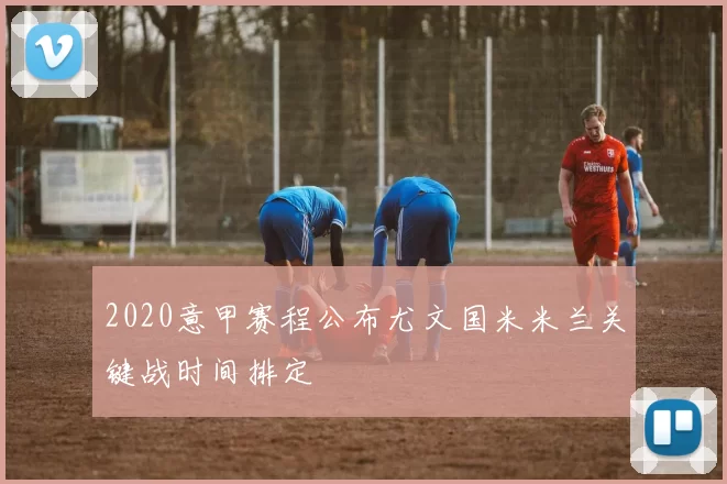 2020意甲赛程公布尤文国米米兰关键战时间排定