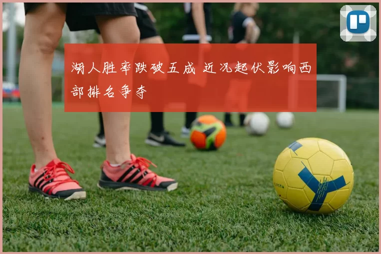 湖人胜率跌破五成 近况起伏影响西部排名争夺