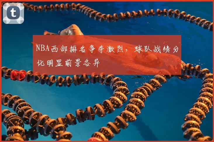 NBA西部排名争夺激烈，球队战绩分化明显前景各异