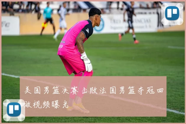 美国男篮决赛击败法国男篮夺冠回放视频曝光