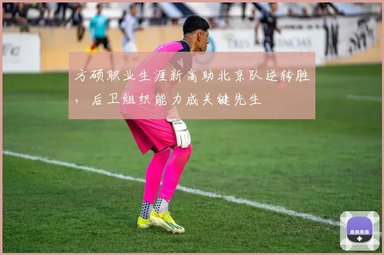 方硕职业生涯新高助北京队逆转胜，后卫组织能力成关键先生