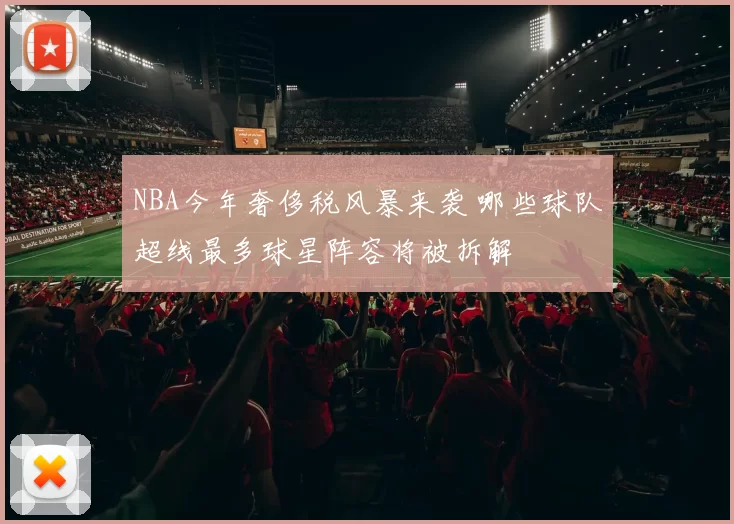 NBA今年奢侈税风暴来袭 哪些球队超线最多球星阵容将被拆解