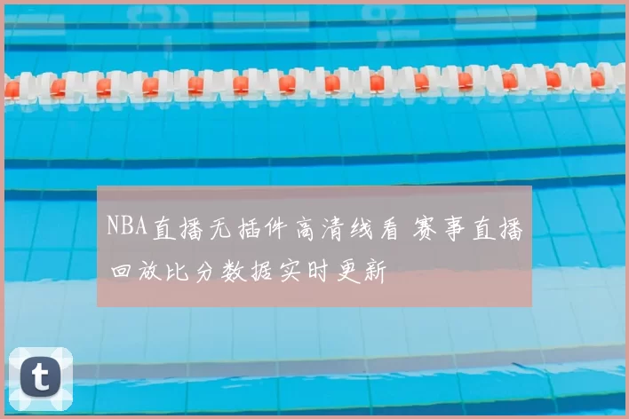 NBA直播无插件高清线看 赛事直播回放比分数据实时更新