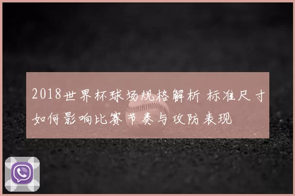 2018世界杯球场规格解析 标准尺寸如何影响比赛节奏与攻防表现