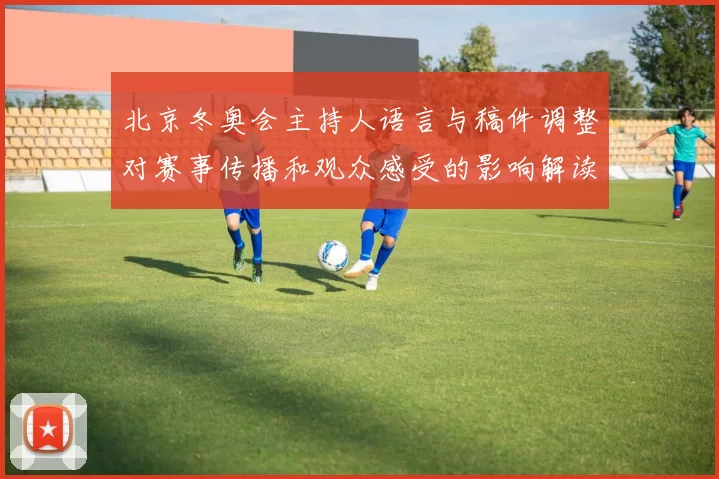 北京冬奥会主持人语言与稿件调整对赛事传播和观众感受的影响解读