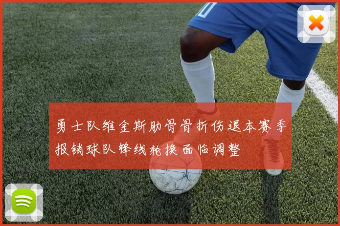 勇士队维金斯肋骨骨折伤退本赛季报销球队锋线轮换面临调整