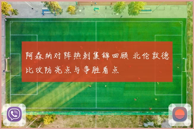 阿森纳对阵热刺集锦回顾 北伦敦德比攻防亮点与争胜看点