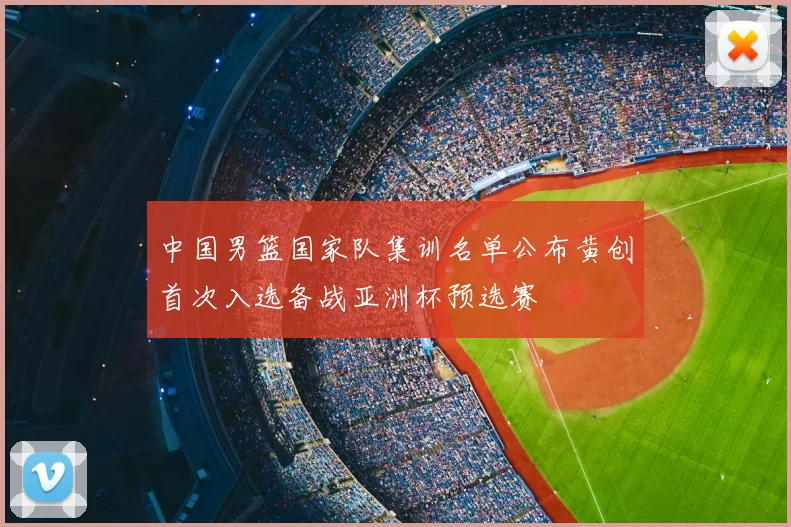 中国男篮国家队集训名单公布黄创首次入选备战亚洲杯预选赛