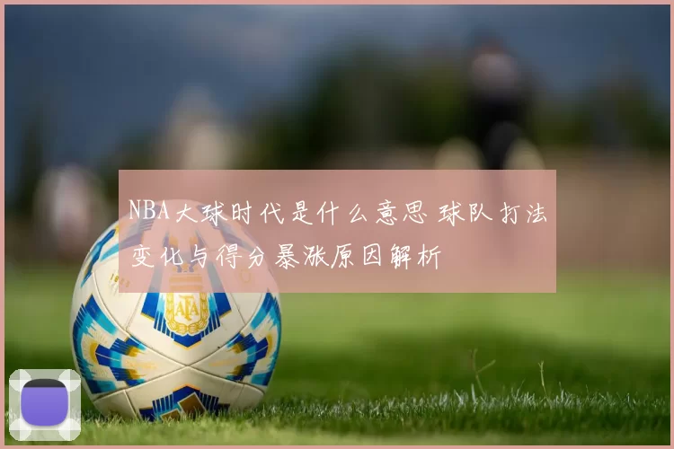 NBA大球时代是什么意思 球队打法变化与得分暴涨原因解析