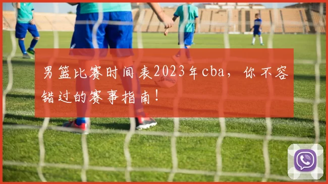男篮比赛时间表2023年cba，你不容错过的赛事指南！