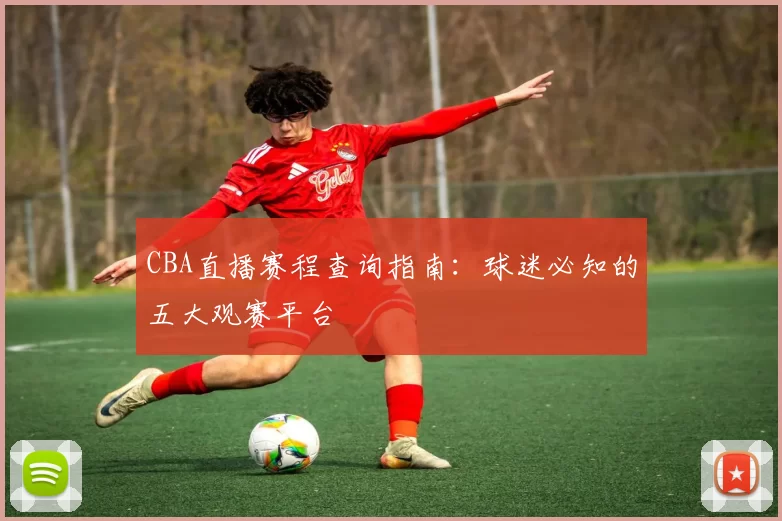 CBA直播赛程查询指南：球迷必知的五大观赛平台