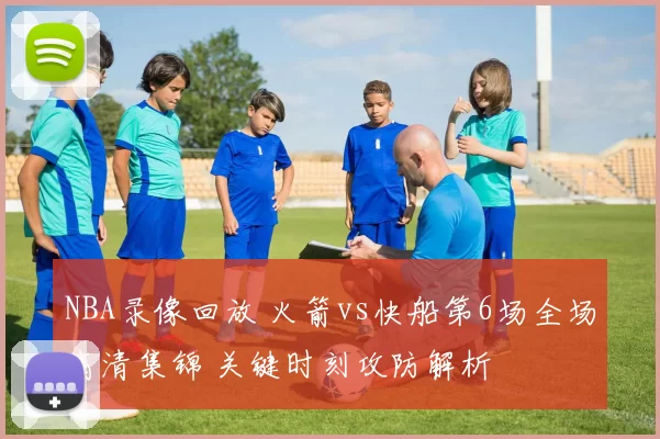 NBA录像回放 火箭vs快船第6场全场高清集锦 关键时刻攻防解析