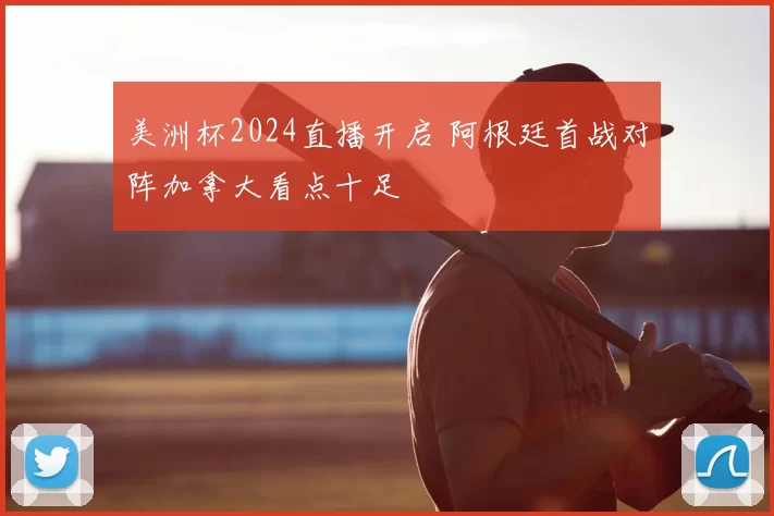 美洲杯2024直播开启 阿根廷首战对阵加拿大看点十足