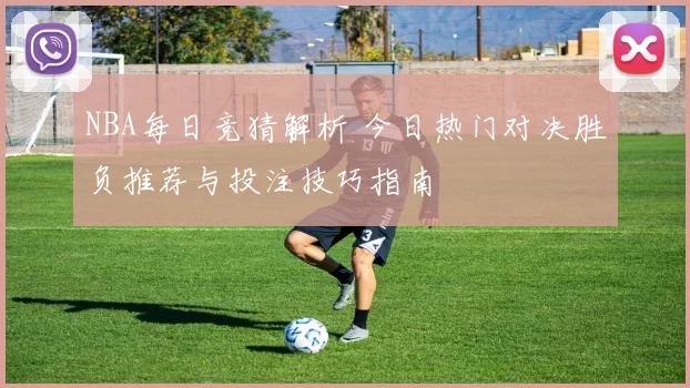 NBA每日竞猜解析 今日热门对决胜负推荐与投注技巧指南