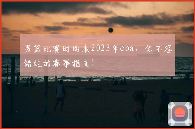 男篮比赛时间表2023年cba，你不容错过的赛事指南！