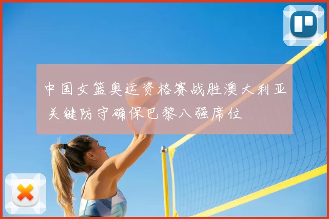 中国女篮奥运资格赛战胜澳大利亚 关键防守确保巴黎八强席位