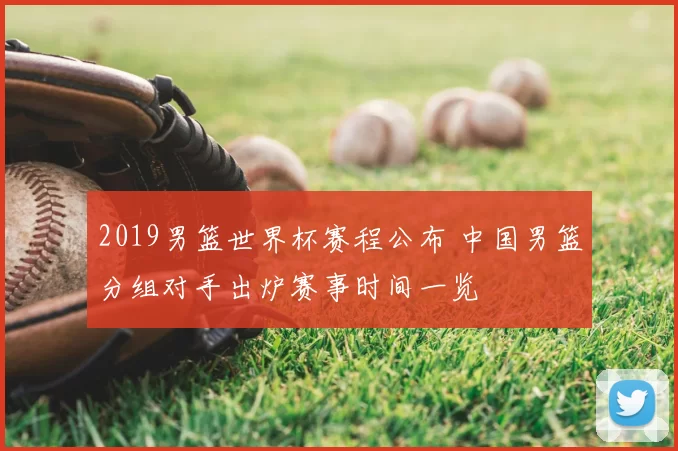 2019男篮世界杯赛程公布 中国男篮分组对手出炉赛事时间一览