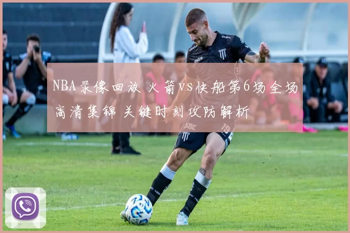 NBA录像回放 火箭vs快船第6场全场高清集锦 关键时刻攻防解析