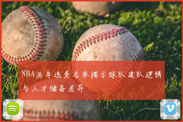NBA历年选秀名单揭示球队建队逻辑与人才储备差异