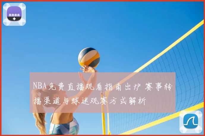 NBA免费直播观看指南出炉 赛事转播渠道与球迷观赛方式解析