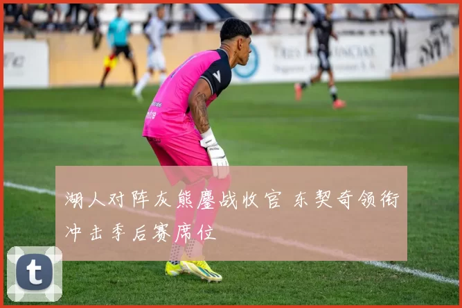 湖人对阵灰熊鏖战收官 东契奇领衔冲击季后赛席位