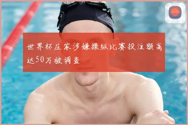 世界杯庄家涉嫌操纵比赛投注额高达50万被调查