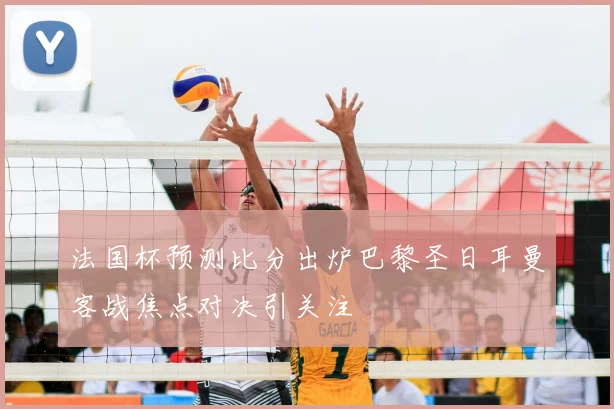 法国杯预测比分出炉巴黎圣日耳曼客战焦点对决引关注