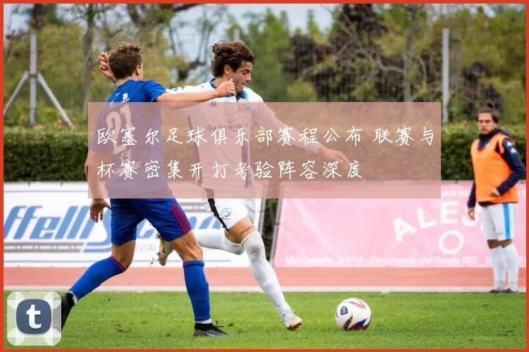 欧塞尔足球俱乐部赛程公布 联赛与杯赛密集开打考验阵容深度