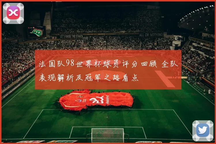 法国队98世界杯球员评分回顾 全队表现解析及冠军之路看点