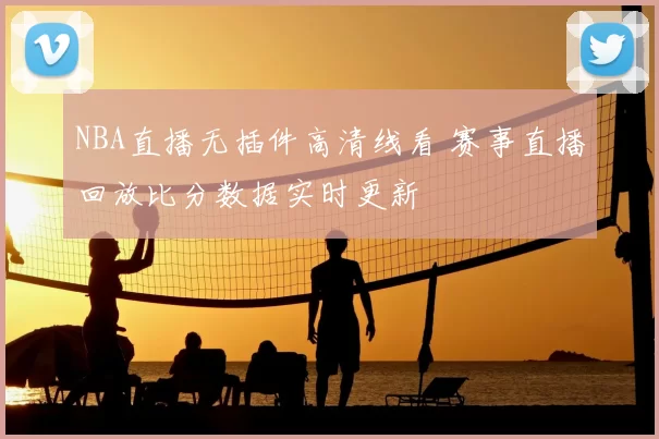 NBA直播无插件高清线看 赛事直播回放比分数据实时更新