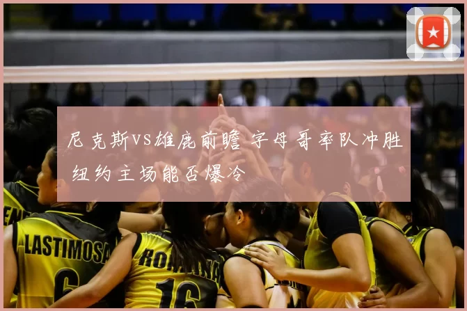 尼克斯vs雄鹿前瞻 字母哥率队冲胜 纽约主场能否爆冷