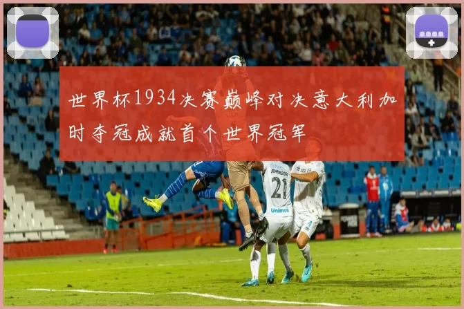 世界杯1934决赛巅峰对决意大利加时夺冠成就首个世界冠军