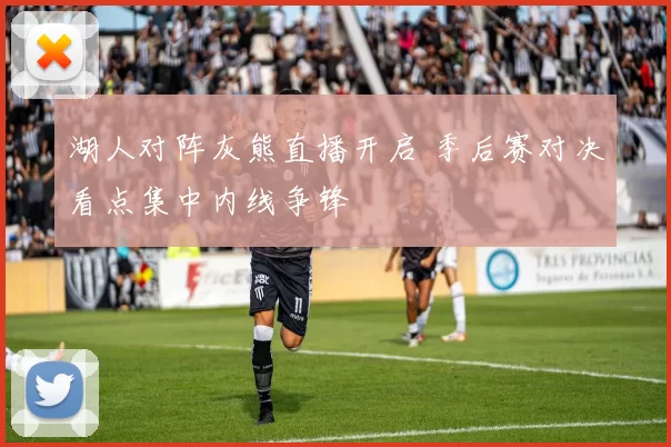 湖人对阵灰熊直播开启 季后赛对决看点集中内线争锋