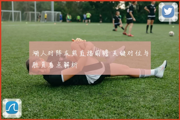 湖人对阵灰熊直播前瞻 关键对位与胜负看点解析