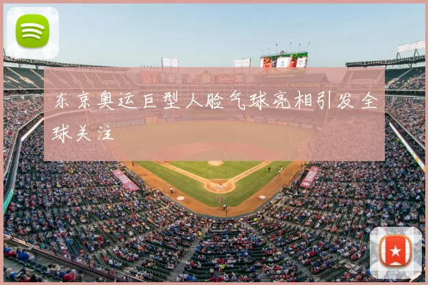 东京奥运巨型人脸气球亮相引发全球关注